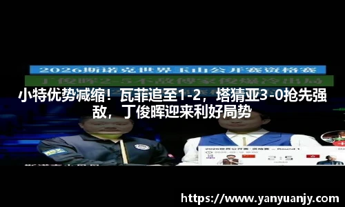 小特优势减缩！瓦菲追至1-2，塔猜亚3-0抢先强敌，丁俊晖迎来利好局势